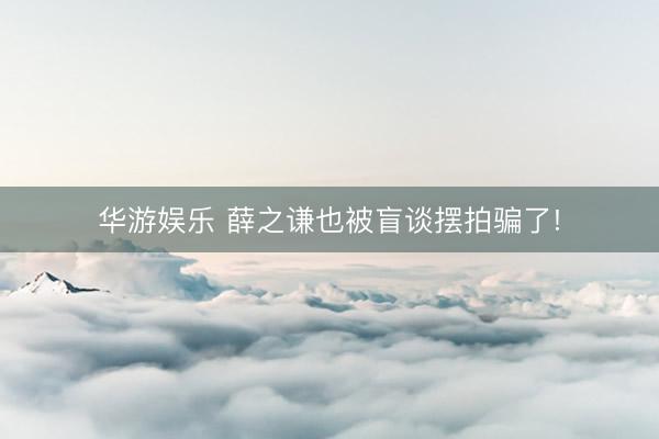 华游娱乐 薛之谦也被盲谈摆拍骗了!