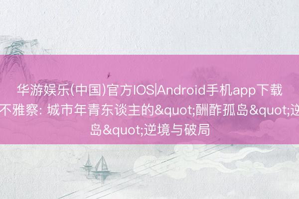 华游娱乐(中国)官方IOS|Android手机app下载 520前夜不雅察: 城市年青东谈主的"酬酢孤岛"逆境与破局