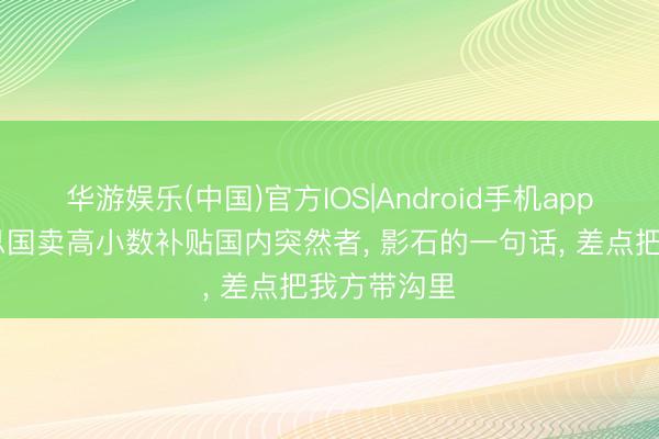 华游娱乐(中国)官方IOS|Android手机app下载 好意思国卖高小数补贴国内突然者， 影石的一句话， 差点把我方带沟里