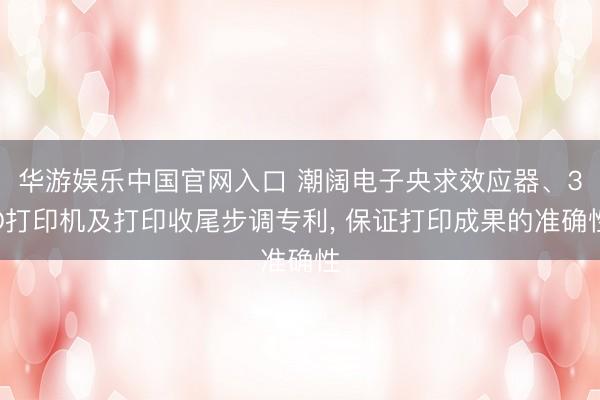 华游娱乐中国官网入口 潮阔电子央求效应器、3D打印机及打印收尾步调专利， 保证打印成果的准确性