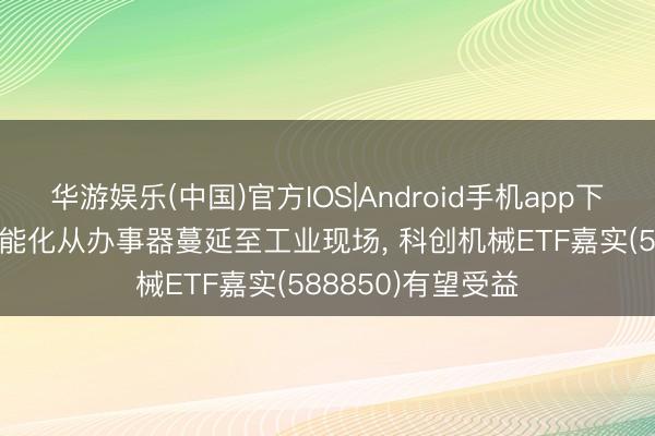 华游娱乐(中国)官方IOS|Android手机app下载 AI启动建设智能化从办事器蔓延至工业现场， 科创机械ETF嘉实(588850)有望受益