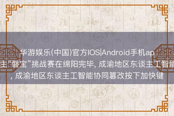 华游娱乐(中国)官方IOS|Android手机app下载 2026机器东谈主“磐宝”挑战赛在绵阳完毕， 成渝地区东谈主工智能协同篡改按下加快键