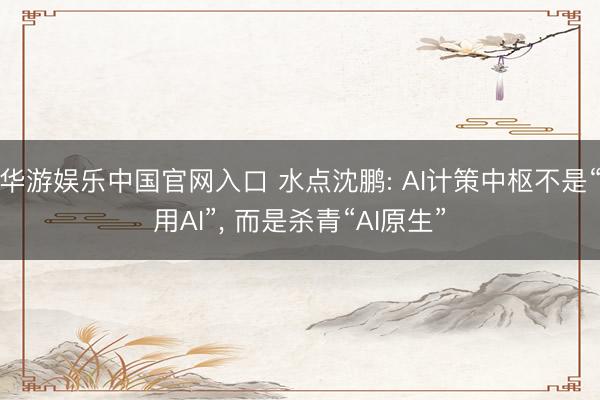 华游娱乐中国官网入口 水点沈鹏: AI计策中枢不是“用AI”， 而是杀青“AI原生”