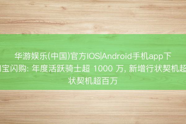 华游娱乐(中国)官方IOS|Android手机app下载 淘宝闪购: 年度活跃骑士超 1000 万， 新增行状契机超百万