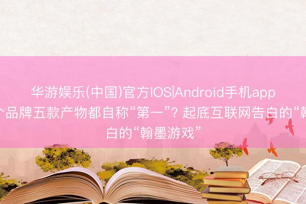 华游娱乐(中国)官方IOS|Android手机app下载 四个品牌五款产物都自称“第一”? 起底互联网告白的“翰墨游戏”