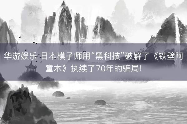 华游娱乐 日本模子师用“黑科技”破解了《铁壁阿童木》执续了70年的骗局!