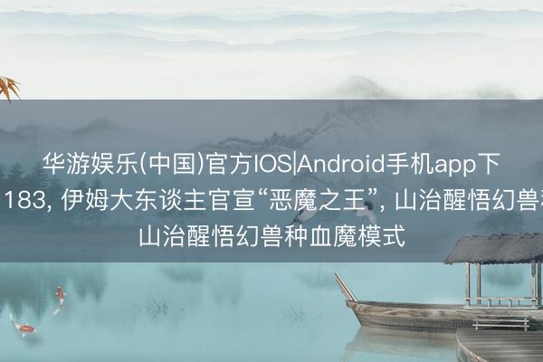 华游娱乐(中国)官方IOS|Android手机app下载 海贼王1183， 伊姆大东谈主官宣“恶魔之王”， 山治醒悟幻兽种血魔模式