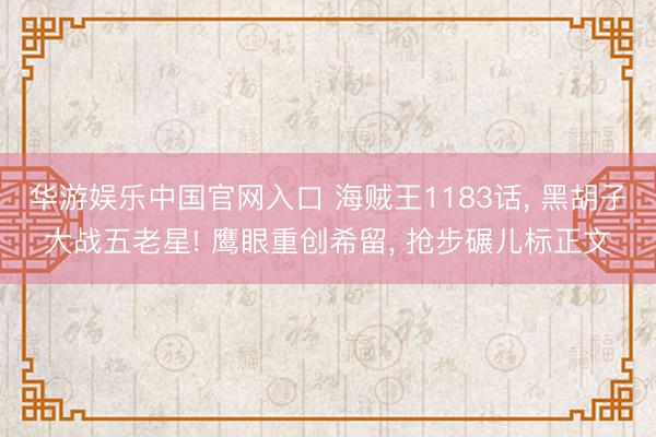 华游娱乐中国官网入口 海贼王1183话， 黑胡子大战五老星! 鹰眼重创希留， 抢步碾儿标正文