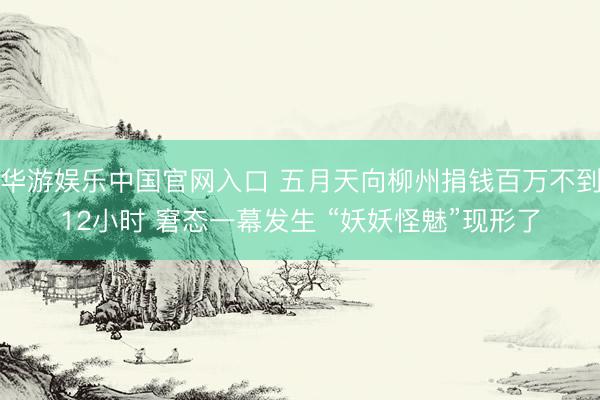 华游娱乐中国官网入口 五月天向柳州捐钱百万不到12小时 窘态一幕发生 “妖妖怪魅”现形了