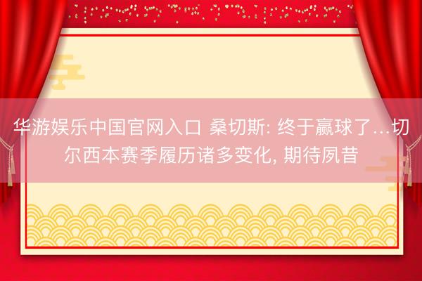 华游娱乐中国官网入口 桑切斯: 终于赢球了…切尔西本赛季履历诸多变化， 期待夙昔