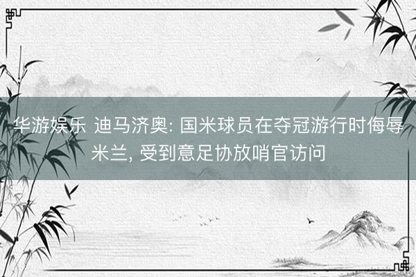 华游娱乐 迪马济奥: 国米球员在夺冠游行时侮辱米兰， 受到意足协放哨官访问