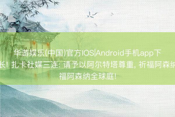 华游娱乐(中国)官方IOS|Android手机app下载 老队长! 扎卡社媒三连: 请予以阿尔特塔尊重， 祈福阿森纳全球庭!