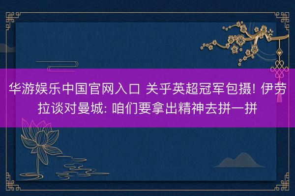 华游娱乐中国官网入口 关乎英超冠军包摄! 伊劳拉谈对曼城: 咱们要拿出精神去拼一拼