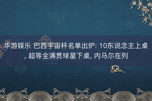 华游娱乐 巴西宇宙杯名单出炉: 10东说念主上桌， 超等全满贯球星下桌， 内马尔在列