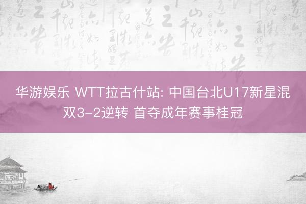 华游娱乐 WTT拉古什站: 中国台北U17新星混双3-2逆转 首夺成年赛事桂冠