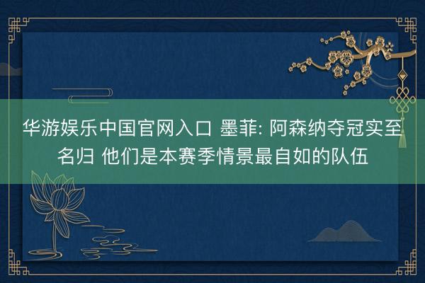 华游娱乐中国官网入口 墨菲: 阿森纳夺冠实至名归 他们是本赛季情景最自如的队伍