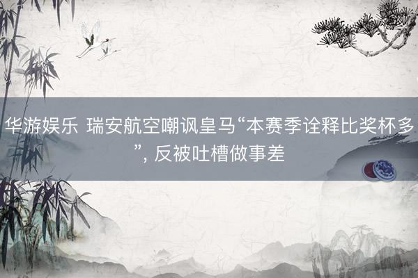 华游娱乐 瑞安航空嘲讽皇马“本赛季诠释比奖杯多”， 反被吐槽做事差