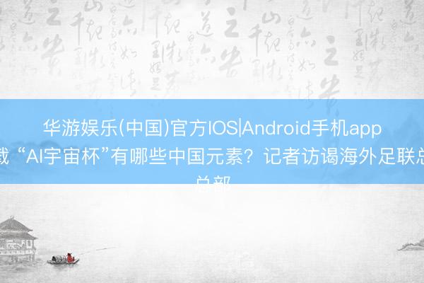 华游娱乐(中国)官方IOS|Android手机app下载 “AI宇宙杯”有哪些中国元素？记者访谒海外足联总部