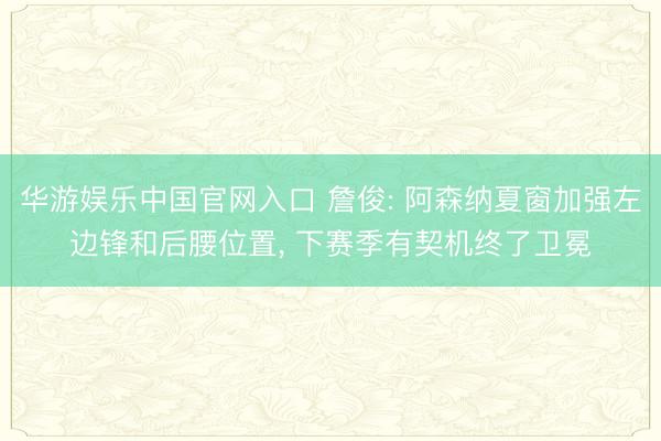 华游娱乐中国官网入口 詹俊: 阿森纳夏窗加强左边锋和后腰位置， 下赛季有契机终了卫冕
