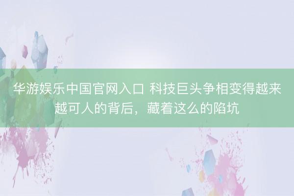 华游娱乐中国官网入口 科技巨头争相变得越来越可人的背后，藏着这么的陷坑