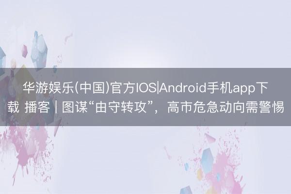 华游娱乐(中国)官方IOS|Android手机app下载 播客 | 图谋“由守转攻”，高市危急动向需警惕