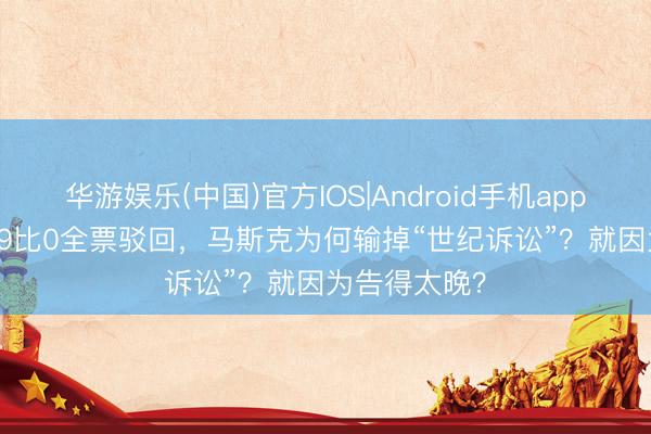 华游娱乐(中国)官方IOS|Android手机app下载 深度 | 9比0全票驳回，马斯克为何输掉“世纪诉讼”？就因为告得太晚？