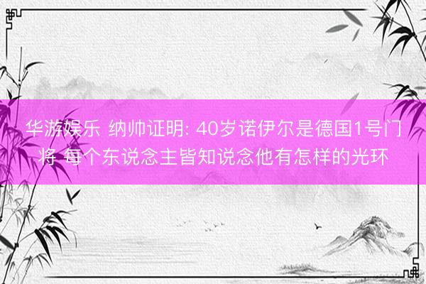 华游娱乐 纳帅证明: 40岁诺伊尔是德国1号门将 每个东说念主皆知说念他有怎样的光环