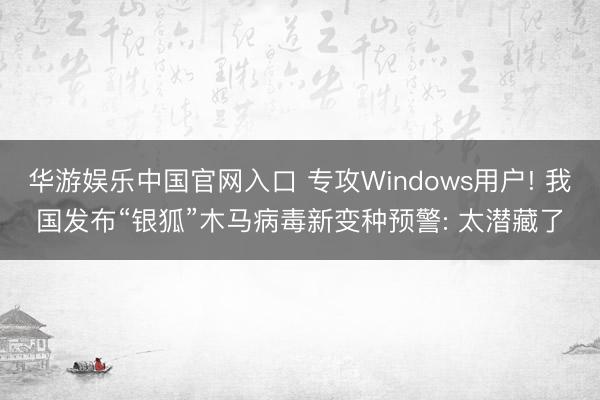 华游娱乐中国官网入口 专攻Windows用户! 我国发布“银狐”木马病毒新变种预警: 太潜藏了