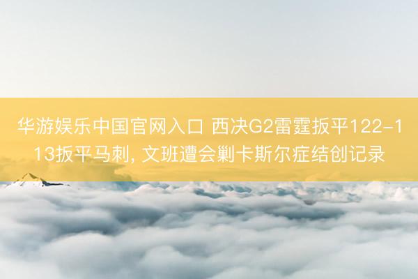 华游娱乐中国官网入口 西决G2雷霆扳平122-113扳平马刺， 文班遭会剿卡斯尔症结创记录