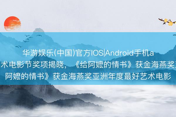 华游娱乐(中国)官方IOS|Android手机app下载 2026年亚洲艺术电影节奖项揭晓，《给阿嬷的情书》获金海燕奖亚洲年度最好艺术电影