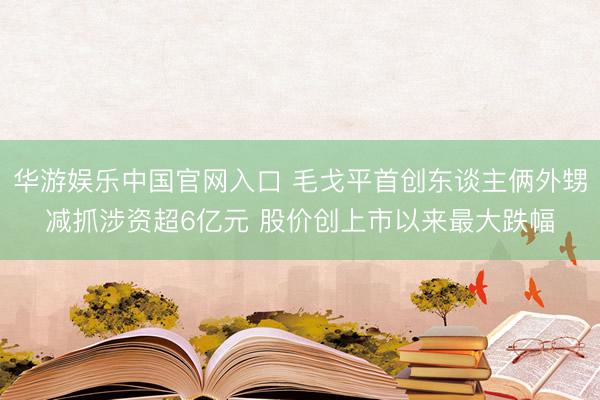 华游娱乐中国官网入口 毛戈平首创东谈主俩外甥减抓涉资超6亿元 股价创上市以来最大跌幅