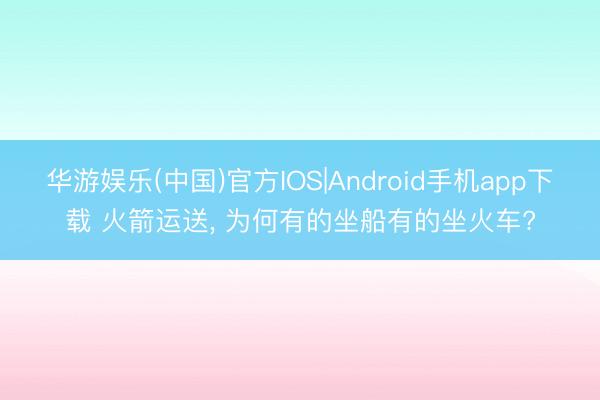 华游娱乐(中国)官方IOS|Android手机app下载 火箭运送, 为何有的坐船有的坐火车?