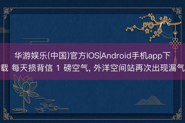 华游娱乐(中国)官方IOS|Android手机app下载 每天损背信 1 磅空气， 外洋空间站再次出现漏气