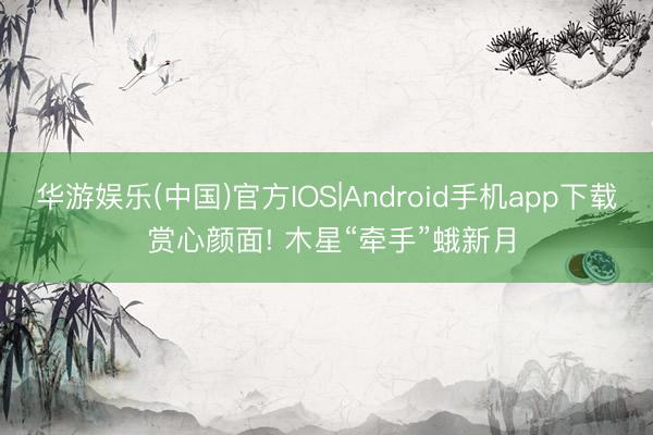 华游娱乐(中国)官方IOS|Android手机app下载 赏心颜面! 木星“牵手”蛾新月