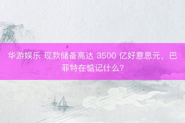华游娱乐 现款储备高达 3500 亿好意思元，巴菲特在惦记什么？