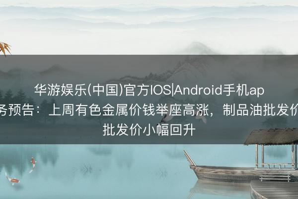 华游娱乐(中国)官方IOS|Android手机app下载 商务预告：上周有色金属价钱举座高涨，制品油批发价小幅回升
