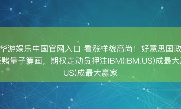华游娱乐中国官网入口 看涨样貌高尚！好意思国政府豪赌量子筹画，期权走动员押注IBM(IBM.US)成最大赢家