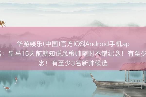 华游娱乐(中国)官方IOS|Android手机app下载 罗马诺：皇马15天前就知说念穆帅随时不错纪念！有至少3名新帅候选