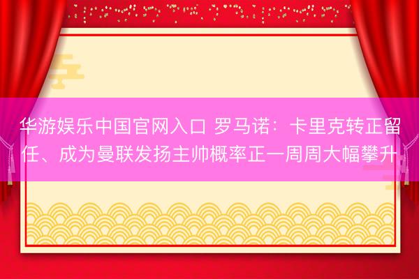 华游娱乐中国官网入口 罗马诺：卡里克转正留任、成为曼联发扬主帅概率正一周周大幅攀升