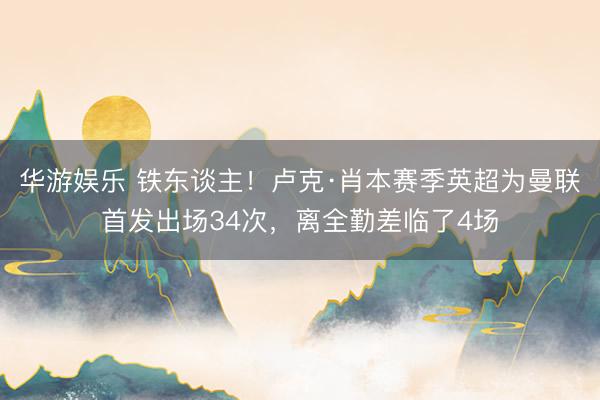 华游娱乐 铁东谈主！卢克·肖本赛季英超为曼联首发出场34次，离全勤差临了4场