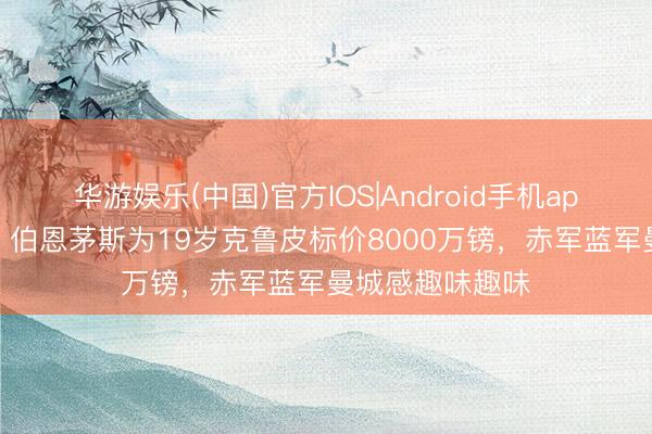华游娱乐(中国)官方IOS|Android手机app下载 太阳报：伯恩茅斯为19岁克鲁皮标价8000万镑，赤军蓝军曼城感趣味趣味