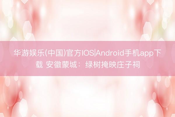 华游娱乐(中国)官方IOS|Android手机app下载 安徽蒙城：绿树掩映庄子祠