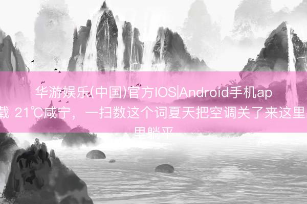 华游娱乐(中国)官方IOS|Android手机app下载 21℃咸宁,一扫数这个词夏天把空调关了来这里躺平