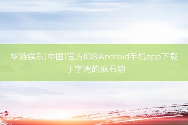 华游娱乐(中国)官方IOS|Android手机app下载 丁字湾的麻石韵