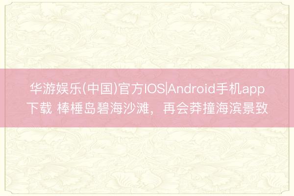 华游娱乐(中国)官方IOS|Android手机app下载 棒棰岛碧海沙滩，再会莽撞海滨景致