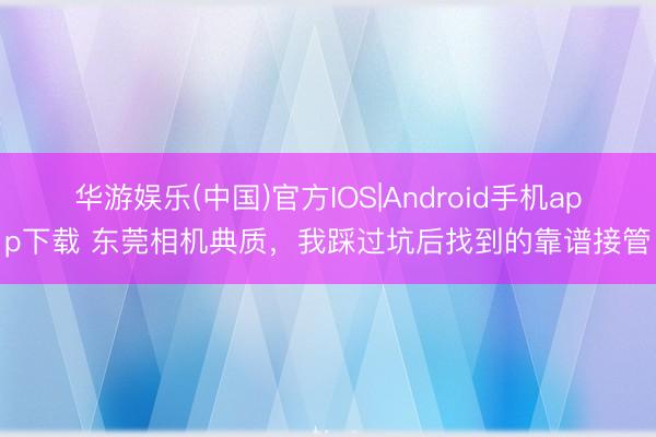 华游娱乐(中国)官方IOS|Android手机app下载 东莞相机典质,我踩过坑后找到的靠谱接管
