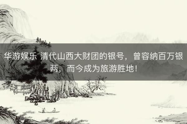 华游娱乐 清代山西大财团的银号，曾容纳百万银两，而今成为旅游胜地！