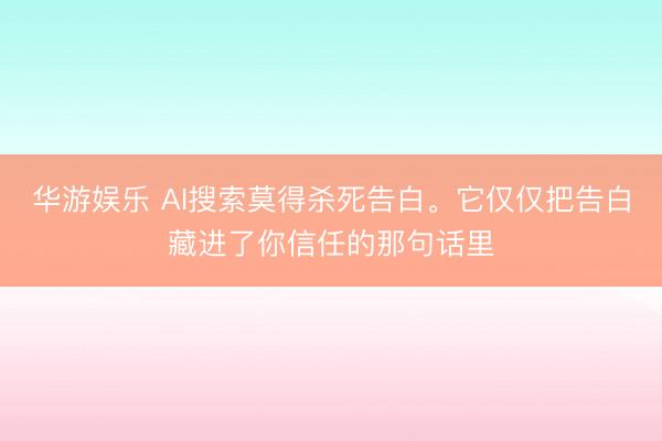 华游娱乐 AI搜索莫得杀死告白。它仅仅把告白藏进了你信任的那句话里