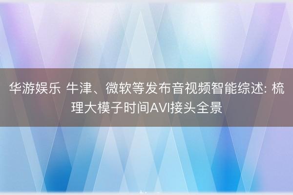 华游娱乐 牛津、微软等发布音视频智能综述: 梳理大模子时间AVI接头全景
