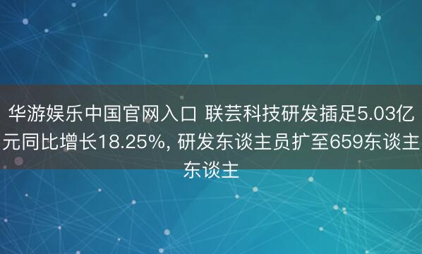 华游娱乐中国官网入口 联芸科技研发插足5.03亿元同比增长18.25%， 研发东谈主员扩至659东谈主